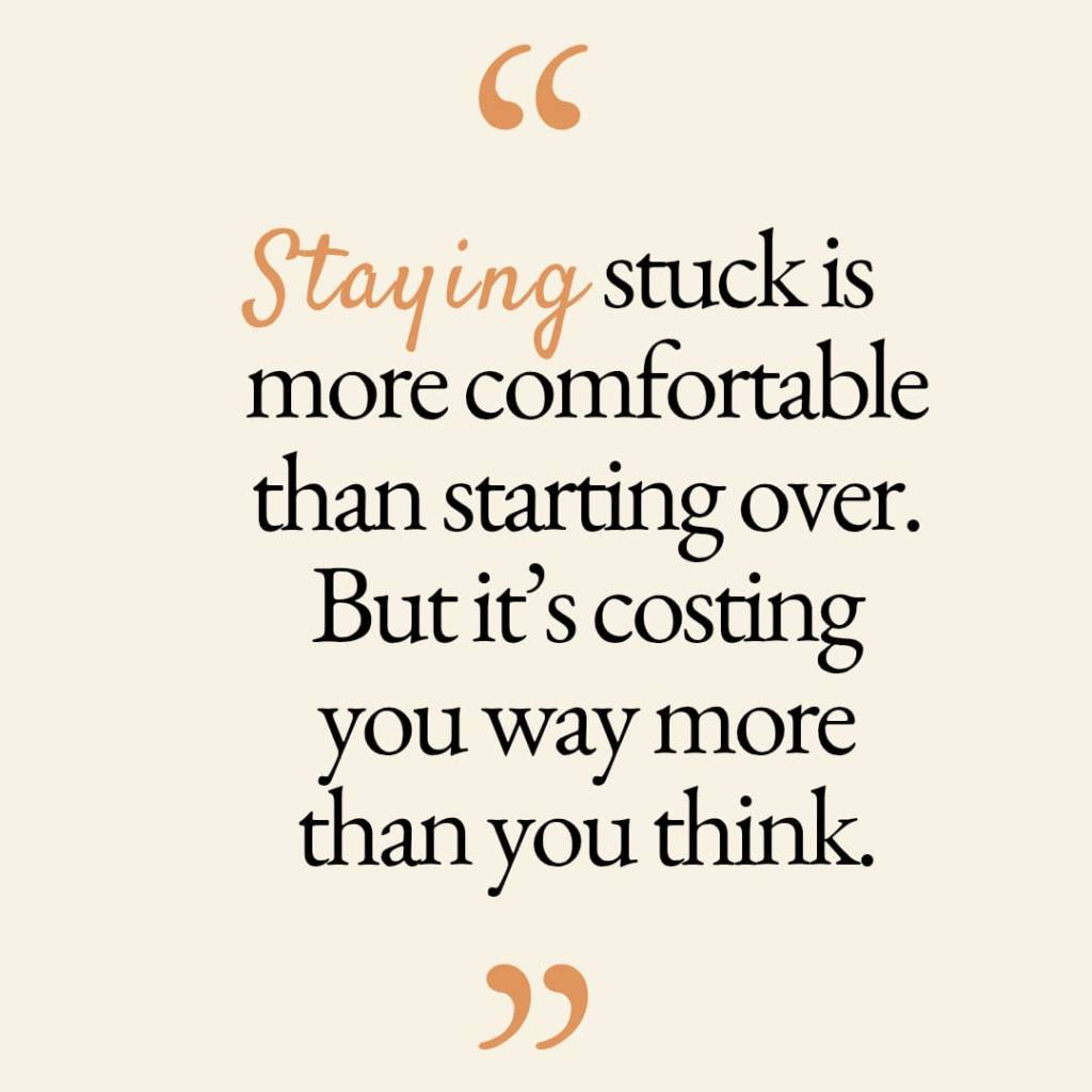 “Staying stuck is more comfortable than starting over. But it’s costing you way more than you&nbsp;think.”